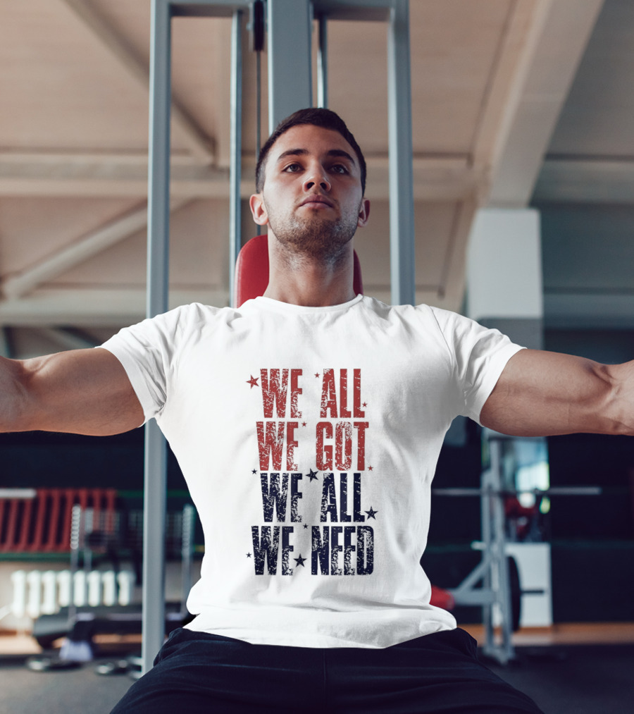 We All We Got We All We Need Patriots Sports Team Spirit T-Shirt