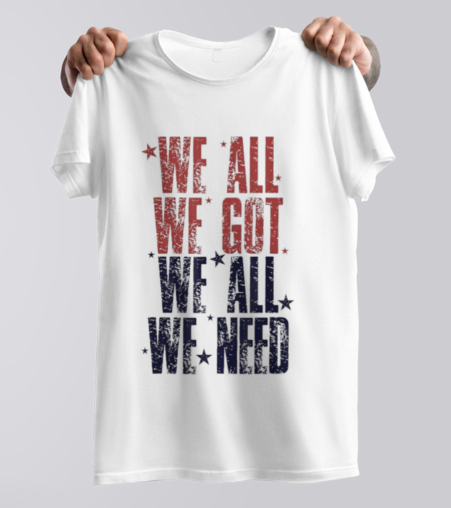 We All We Got We All We Need Patriots Sports Team Spirit T-Shirt