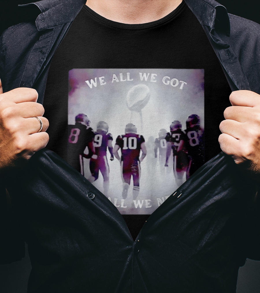 New England Patriots We All We Got We All We Need Football T-Shirt