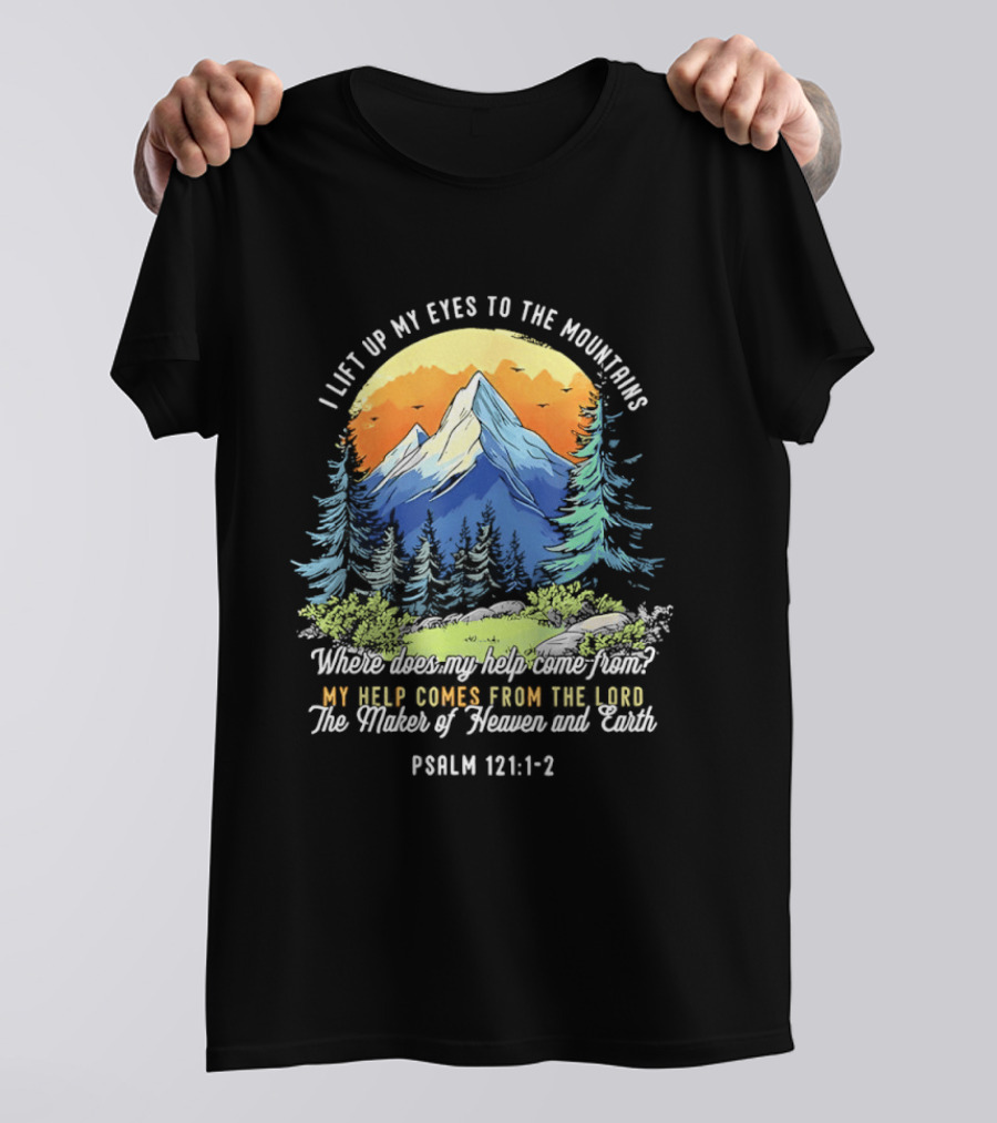 I Lift Up My Eyes To The Mountains Psalm 121 1 2 My Help Comes From The Lord Maker Of Heaven And Earth T-Shirt