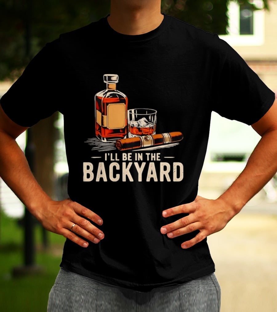 Whiskey Cigar I'll Be In The Backyard T-Shirt