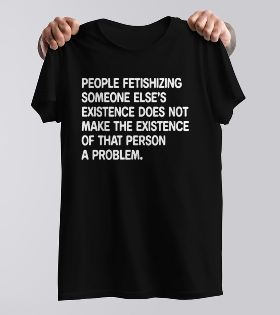 People Fetishizing Someone Else's Existence Does Not Make The Existence Of That Person A Problem T-Shirt