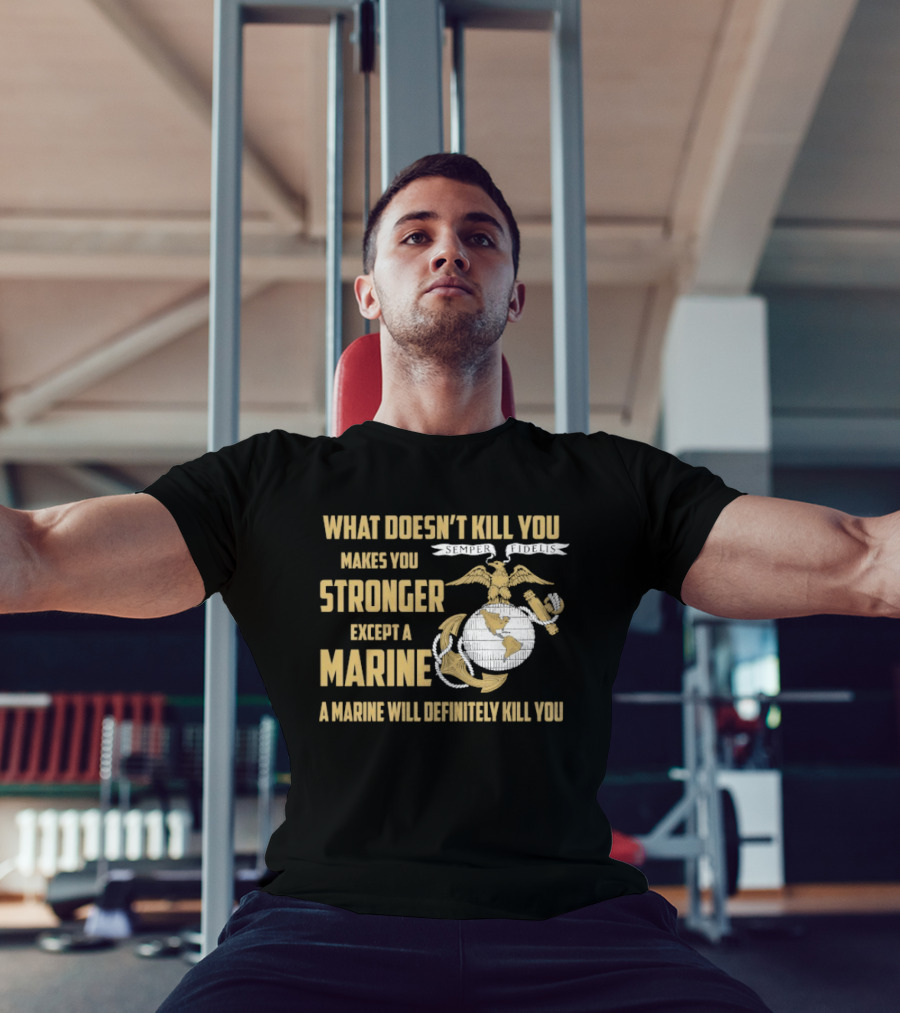 What Doesn't Kill You Makes You Stronger Except A Marine A Marine Will Definitely Kill You United States Marine Corps T-Shirt