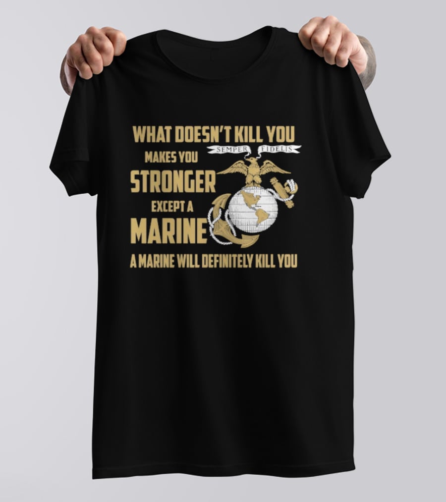 What Doesn't Kill You Makes You Stronger Except A Marine A Marine Will Definitely Kill You United States Marine Corps T-Shirt