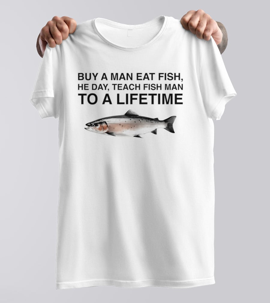 Buy A Man Eat Fish He Day Teach Fish Man To A Lifetime Salmon T-Shirt