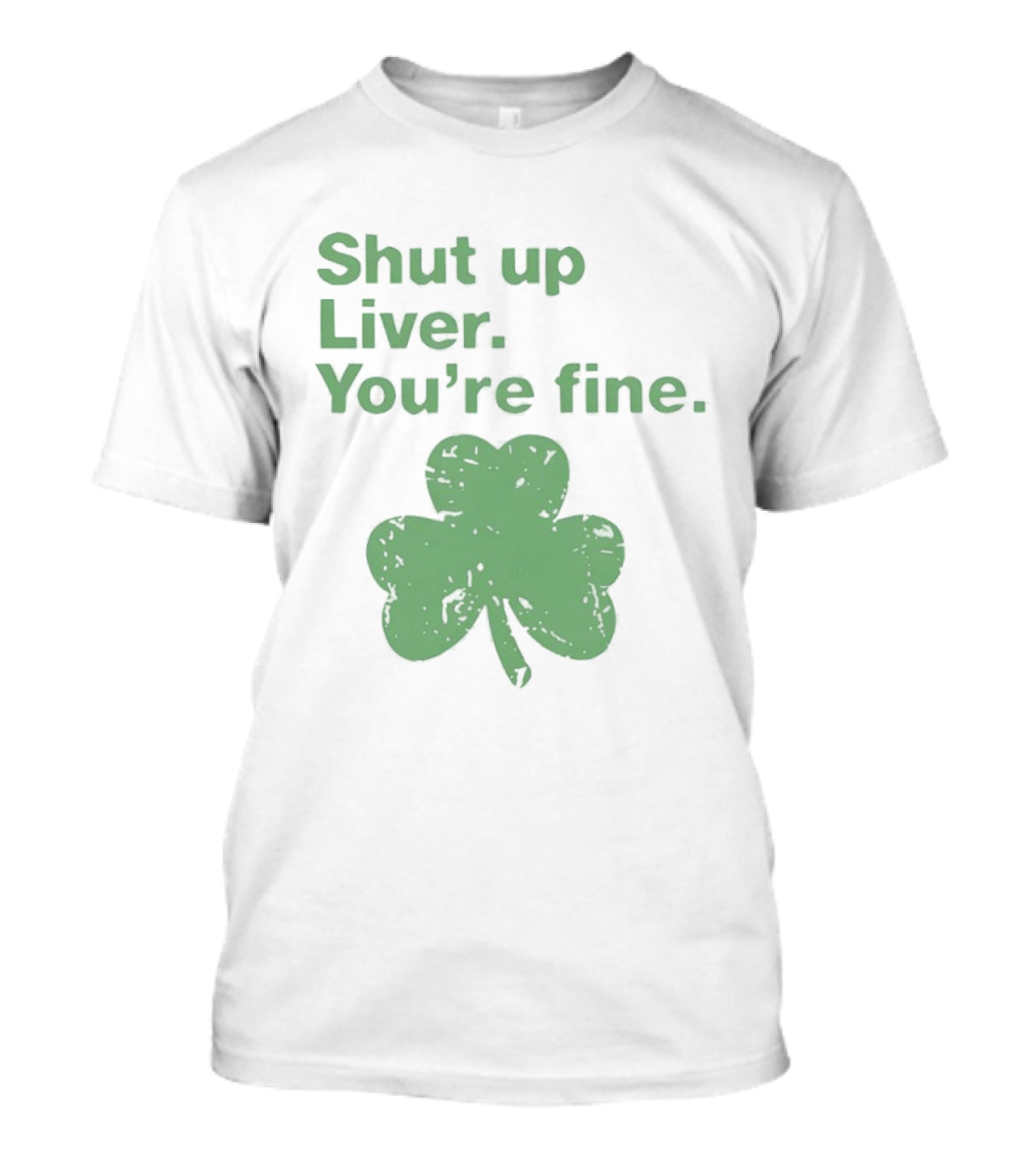 Shut Up Liver You're Fine Green Shamrock St. Patrick's Day T-Shirt