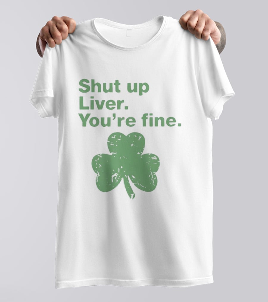Shut Up Liver You're Fine Green Shamrock St. Patrick's Day T-Shirt