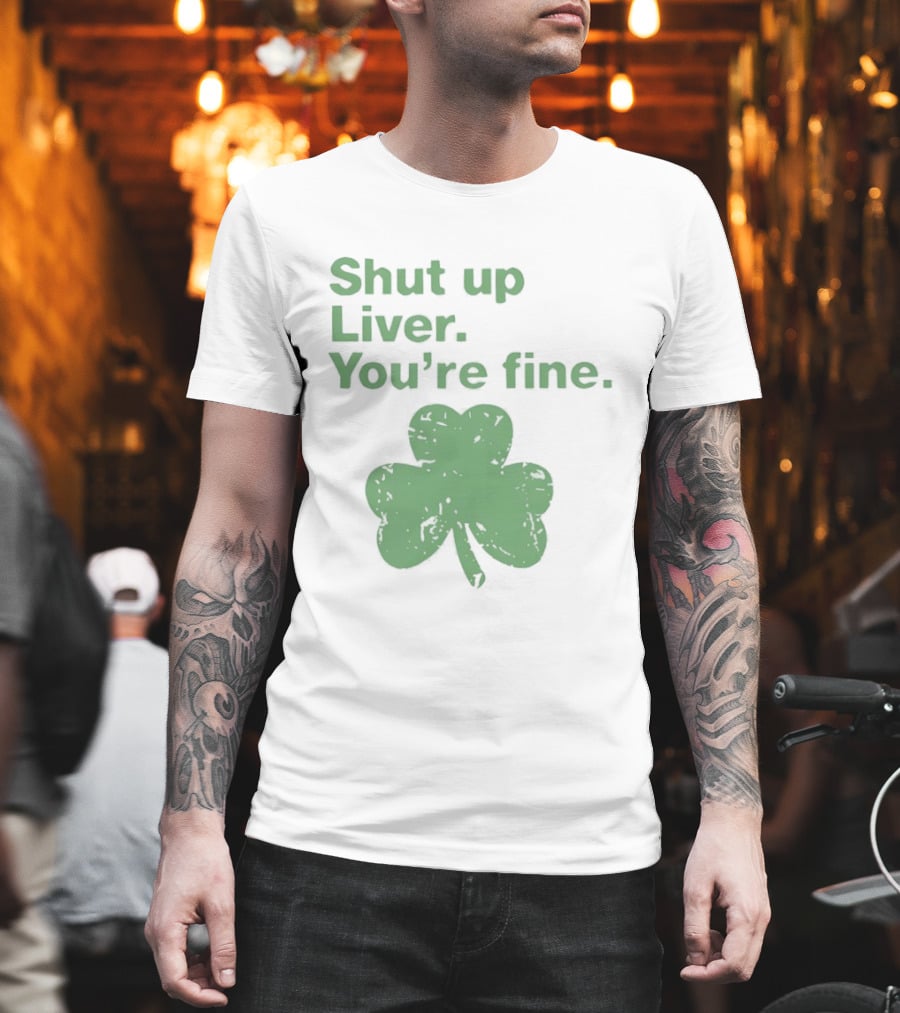 Shut Up Liver You're Fine Green Shamrock St. Patrick's Day T-Shirt