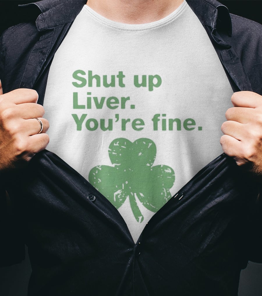 Shut Up Liver You're Fine Green Shamrock St. Patrick's Day T-Shirt