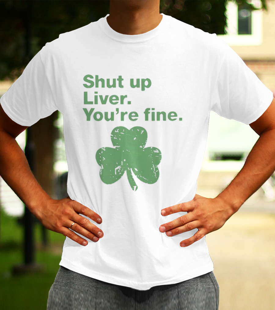 Shut Up Liver You're Fine Green Shamrock St. Patrick's Day T-Shirt