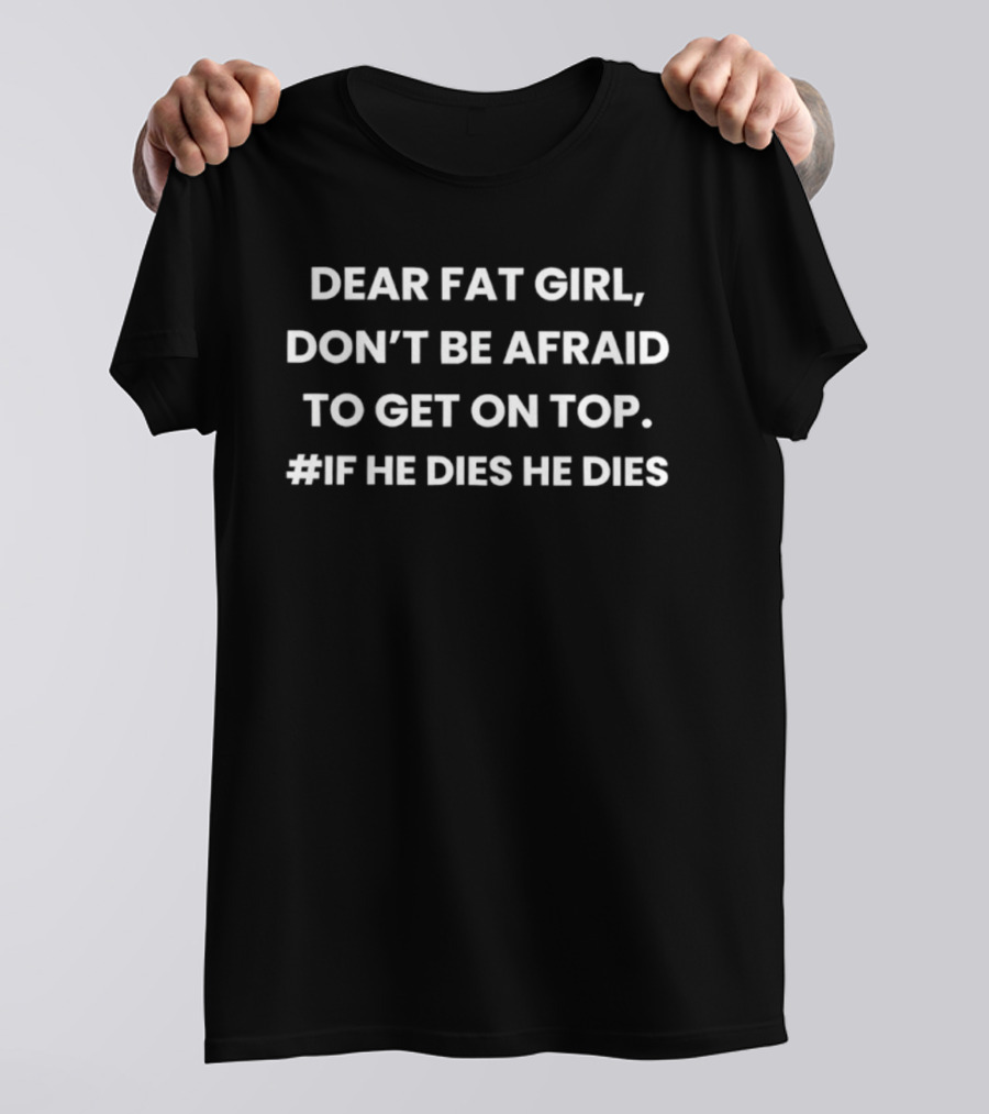 Dear Fat Girl Don't Be Afraid To Get On Top If He Dies He Dies T-Shirt