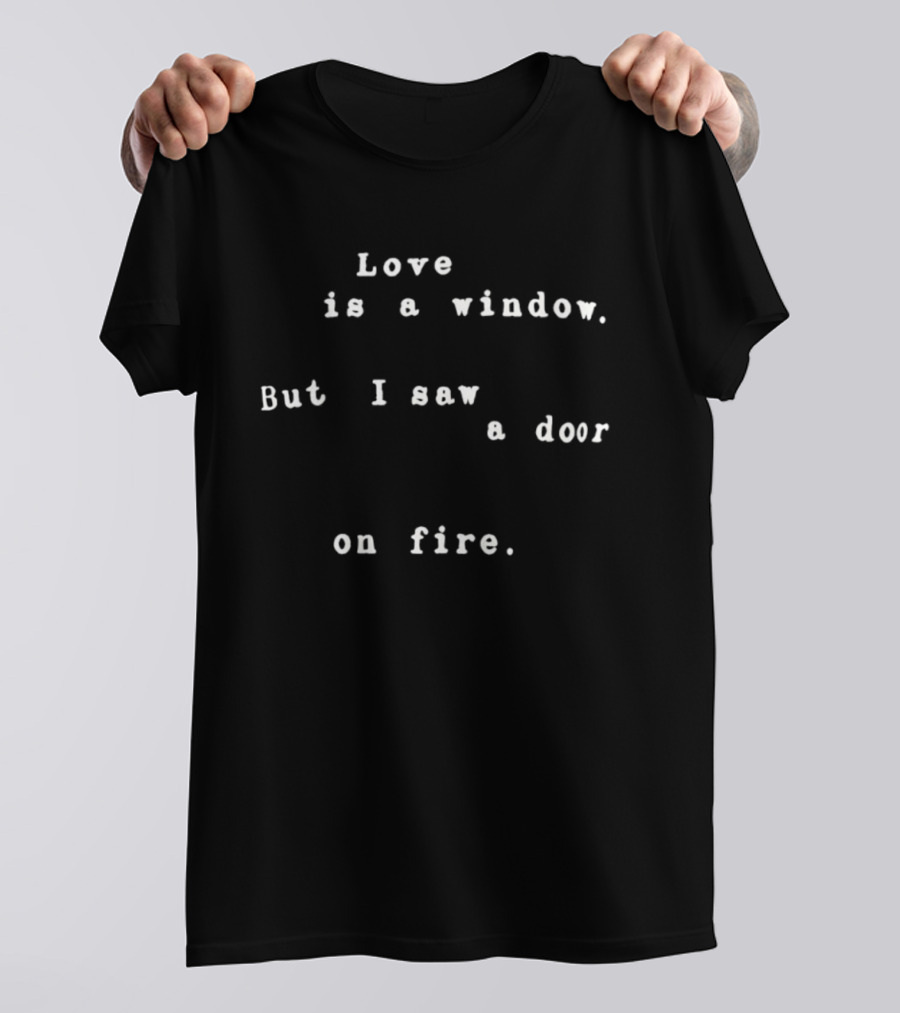 Love Is A Window But I Saw A Door On Fire T-Shirt