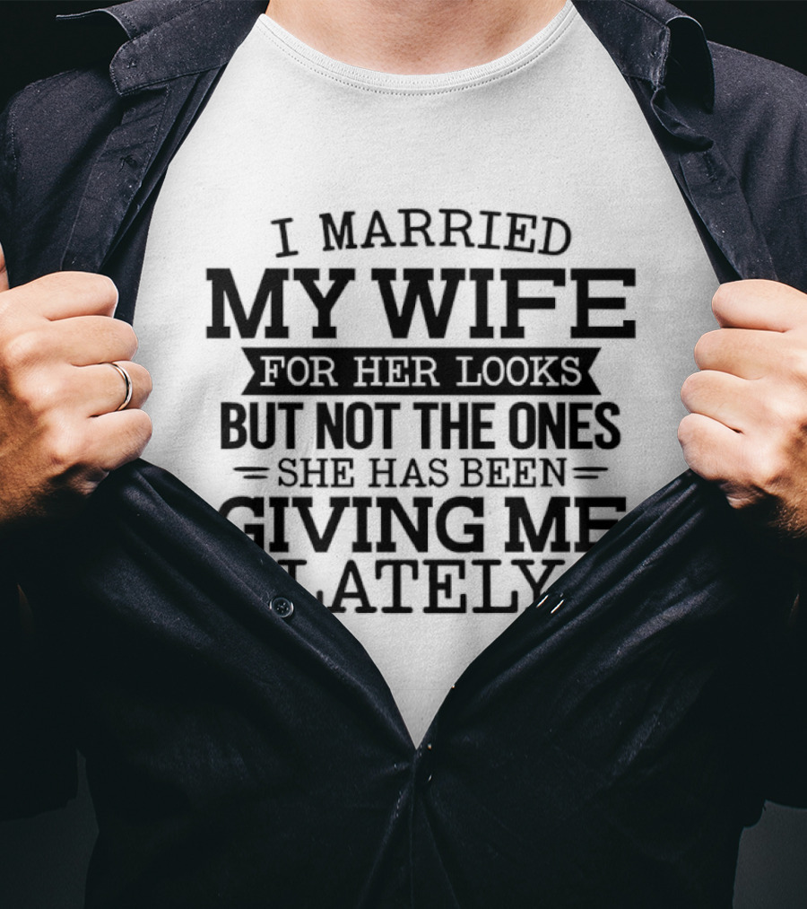I Married My Wife For Her Looks But Not The Ones She Has Been Giving Me Lately T-Shirt