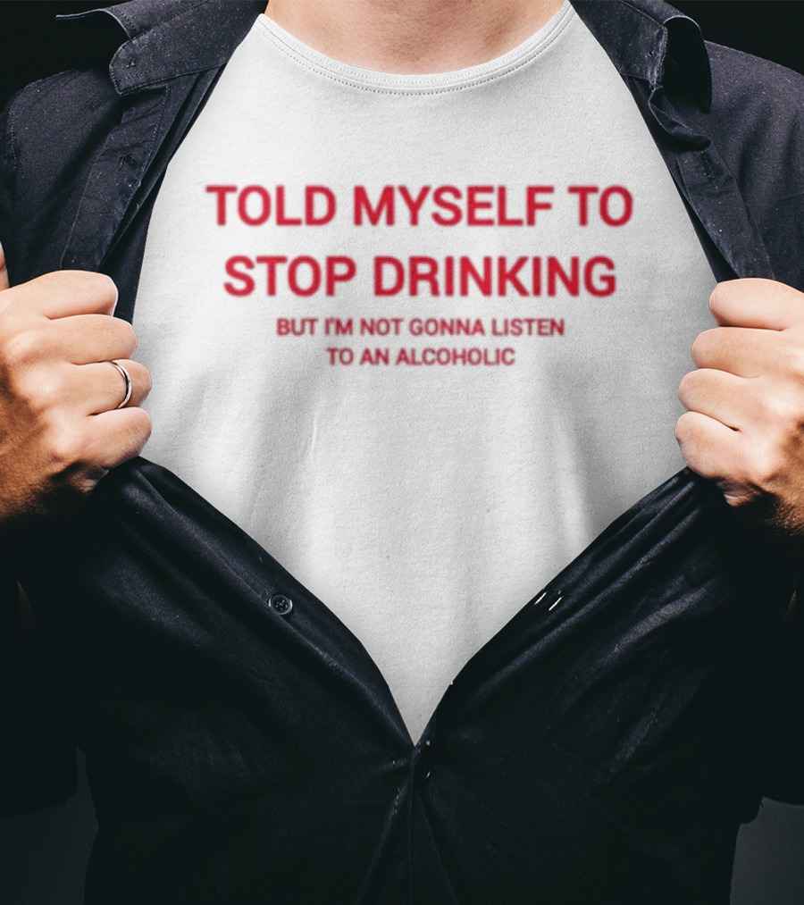 Told Myself To Stop Drinking But I'm Not Gonna Listen To An Alcoholic T-Shirt