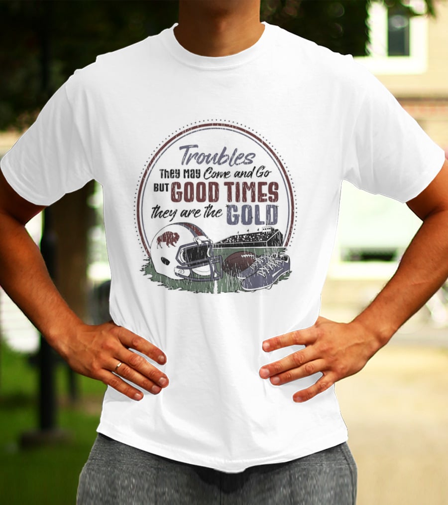 Troubles They May Come And Go Good Times They Are The Gold Buffalo Bills Helmets Football T-Shirt
