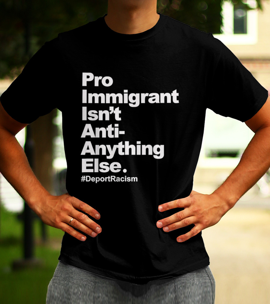 Pro Immigrant Isn't Anti Anything Else Deport Racism T-Shirt