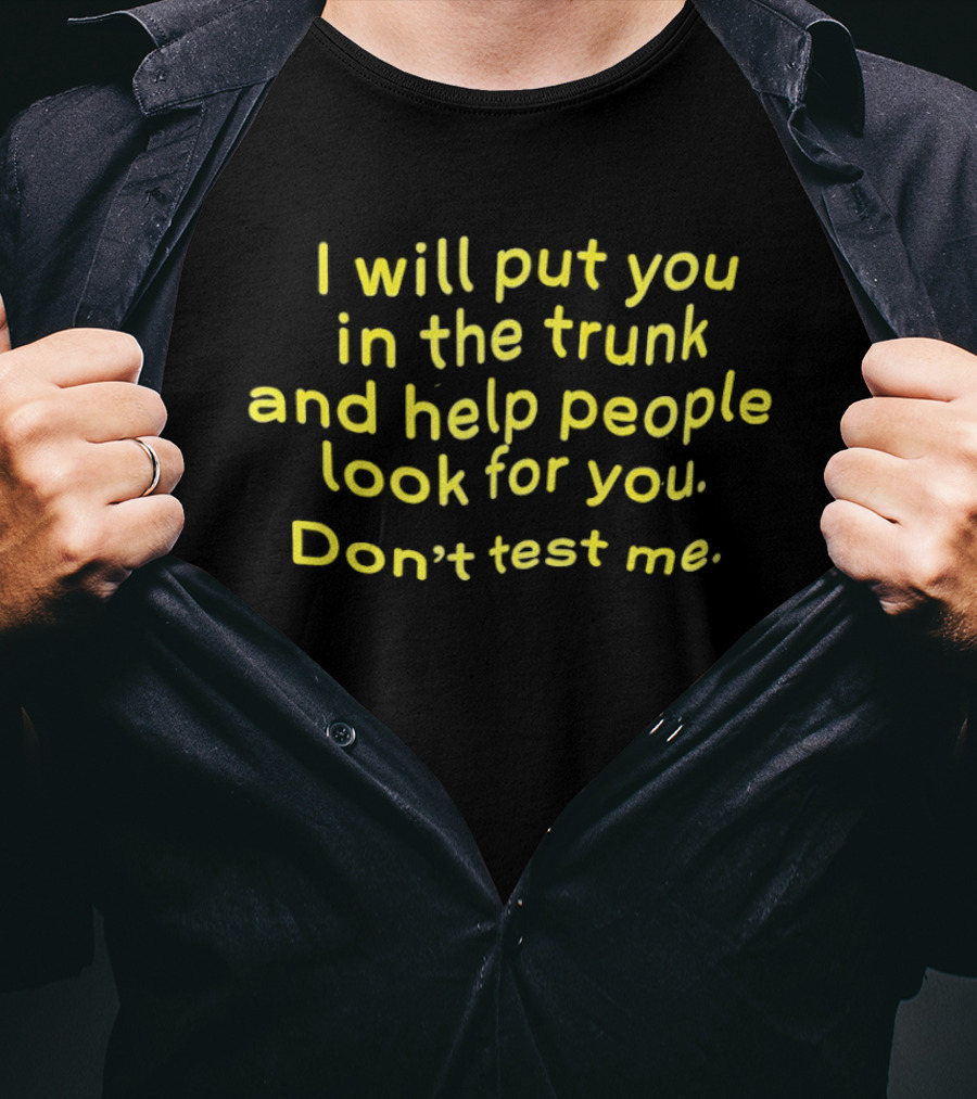 I Will Put You In The Trunk And Help People Look For You Don't Test Me T-Shirt