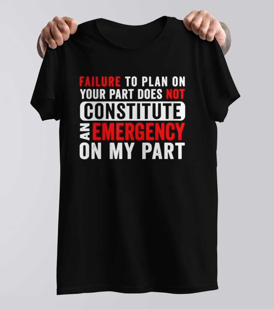 Failure To Plan On Your Part Does Not Constitute An Emergency On My Part T-Shirt