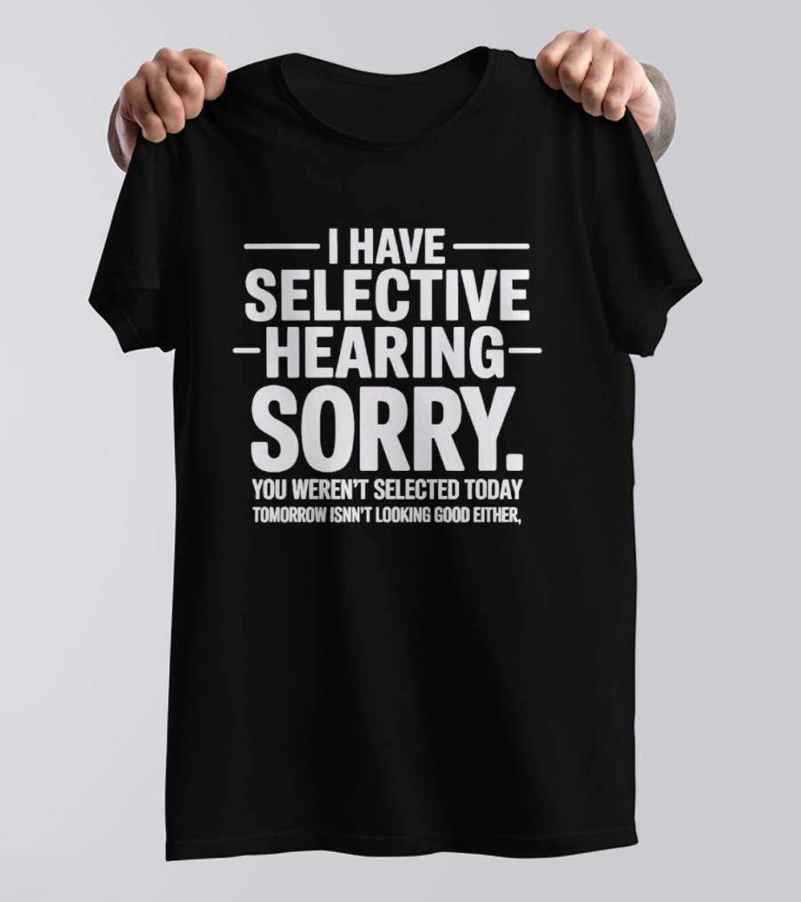 I Have Selective Hearing Sorry You Weren't Selected Today Tomorrow Isn't Looking Good Either T-Shirt
