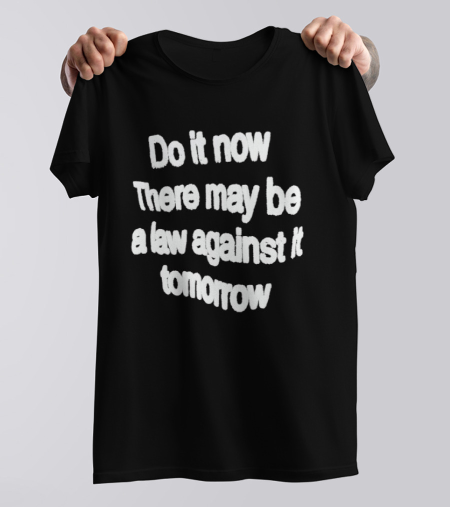 Do It Now There May Be A Law Against It Tomorrow T-Shirt