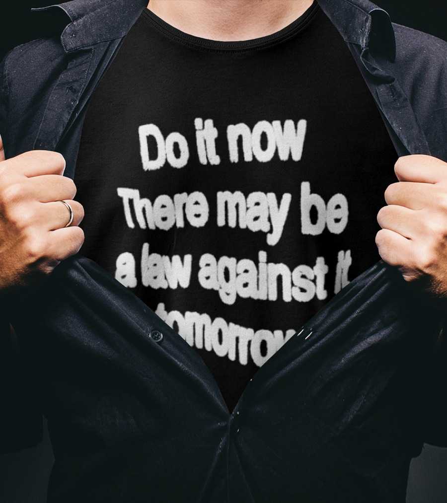 Do It Now There May Be A Law Against It Tomorrow T-Shirt