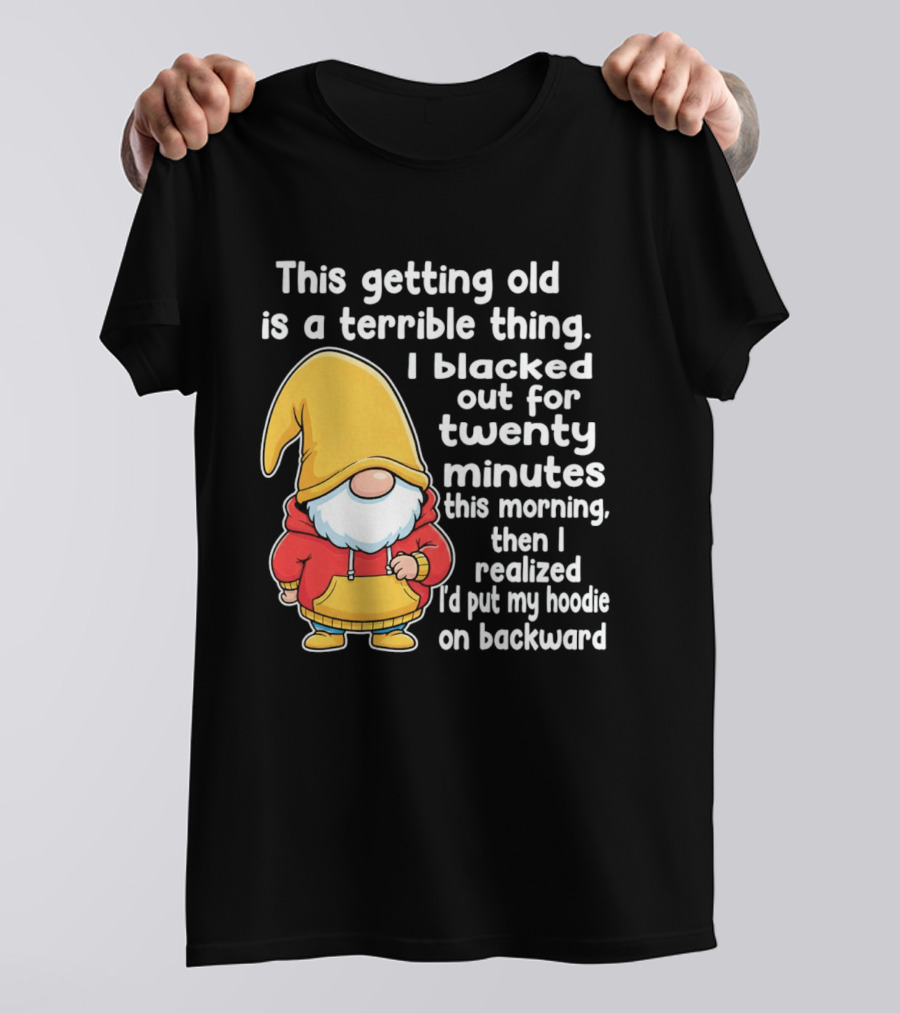 This Getting Old Is A Terrible Thing I Blacked Out For Twenty Minutes Then I Realized I'd Put My On Backward T-Shirt