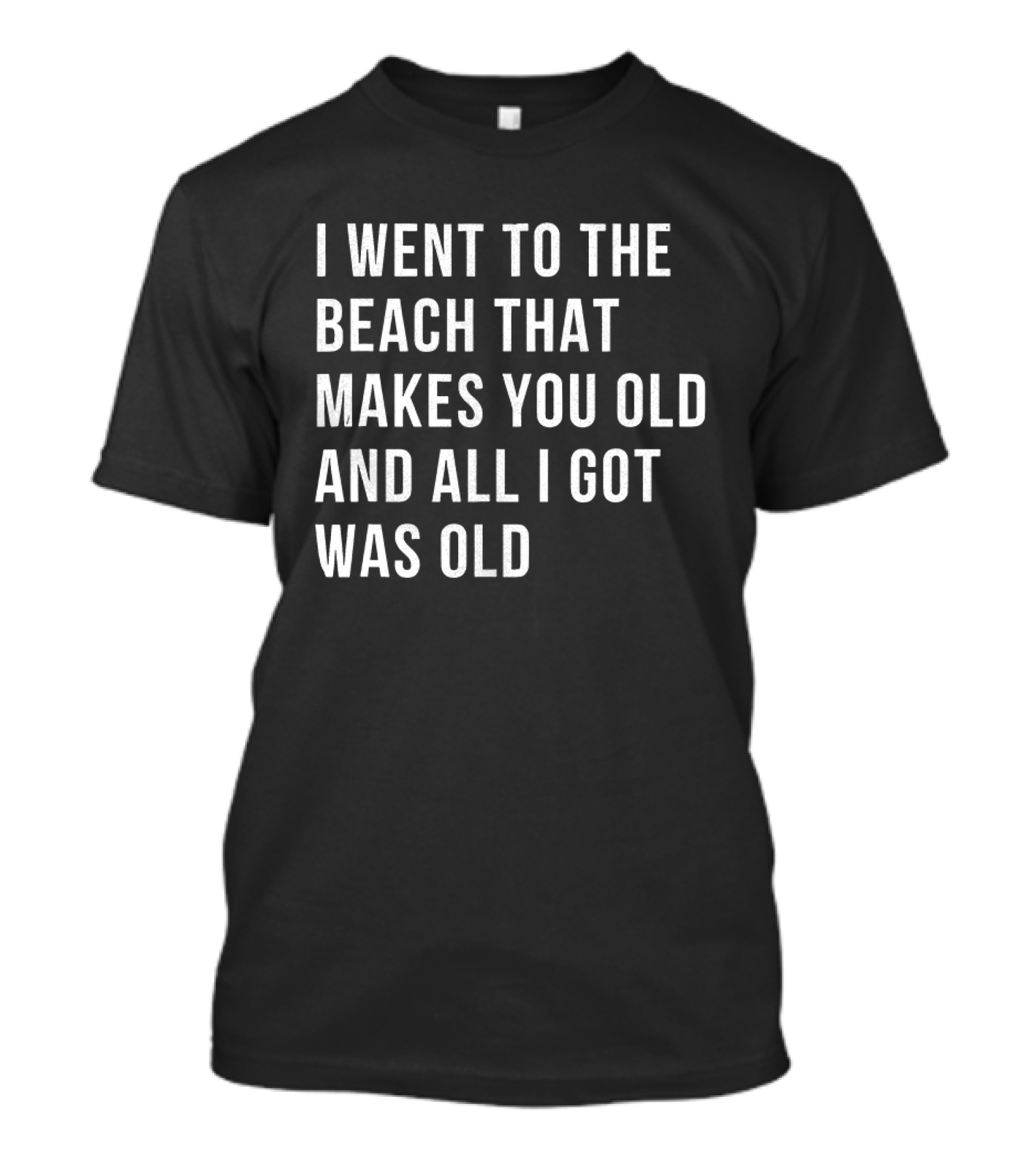 I Went To The Beach That Makes You Old And All I Got Was Old T-Shirt