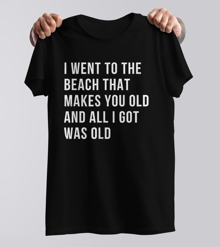 I Went To The Beach That Makes You Old And All I Got Was Old T-Shirt