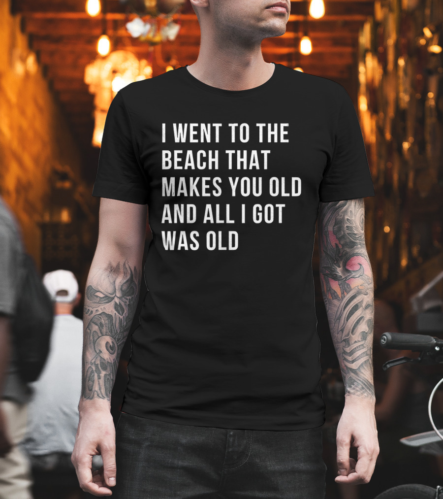 I Went To The Beach That Makes You Old And All I Got Was Old T-Shirt