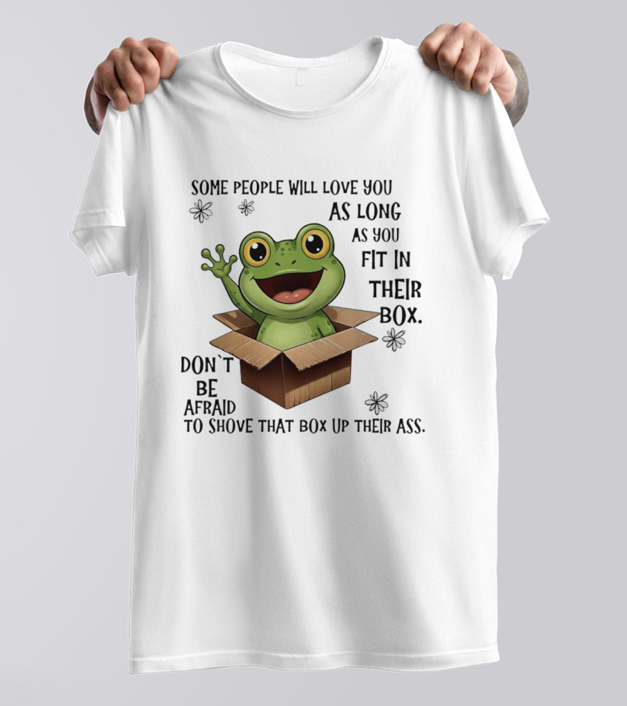 Frog Some People Will Love You Fit In Their Box Don't Be Afraid To Shove That Box Up Their Ass T-Shirt