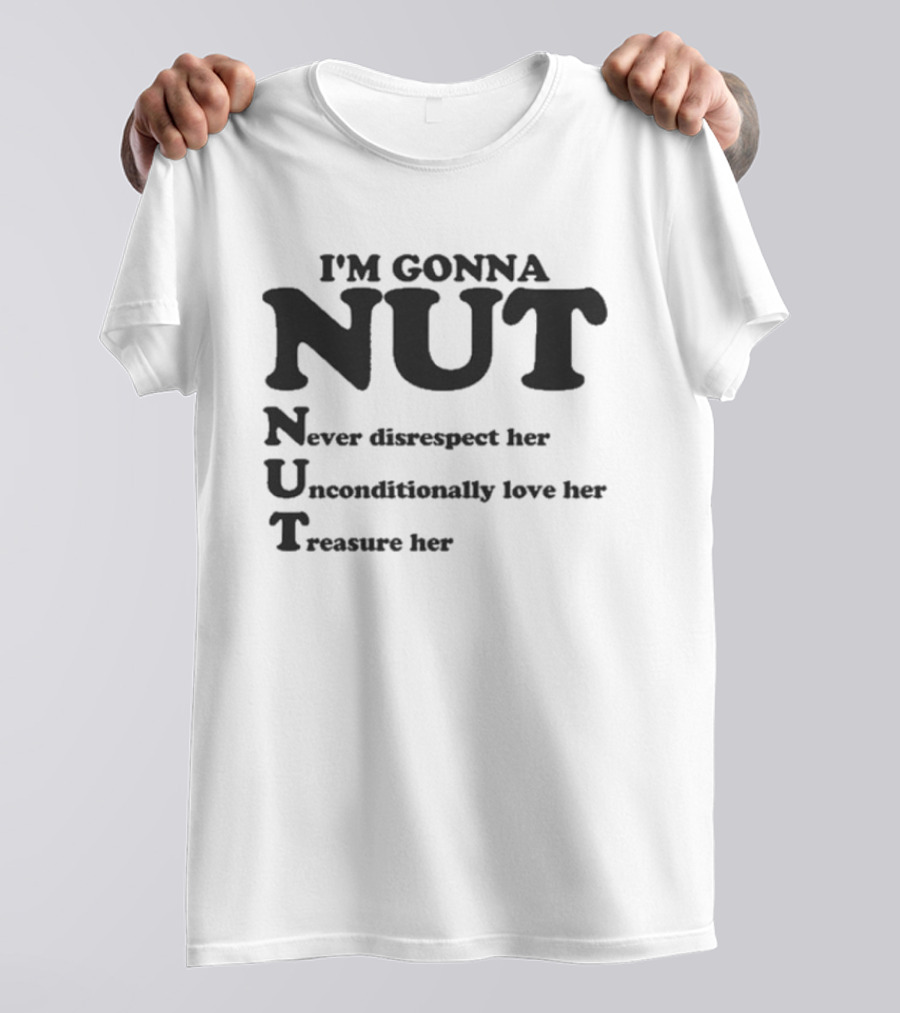 I'm Gonna Nut Never Disrespect Her Unconditionally Love Her Treasure Her T-Shirt