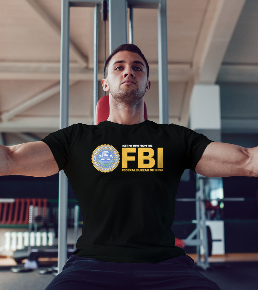 I Get My Info From The FBI Department Of True Crime Federal Bureau Of Irina T-Shirt