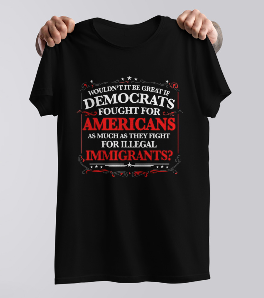 Democrats Fought For Americans As Much As They Fight For Illegal Immigrants T-Shirt