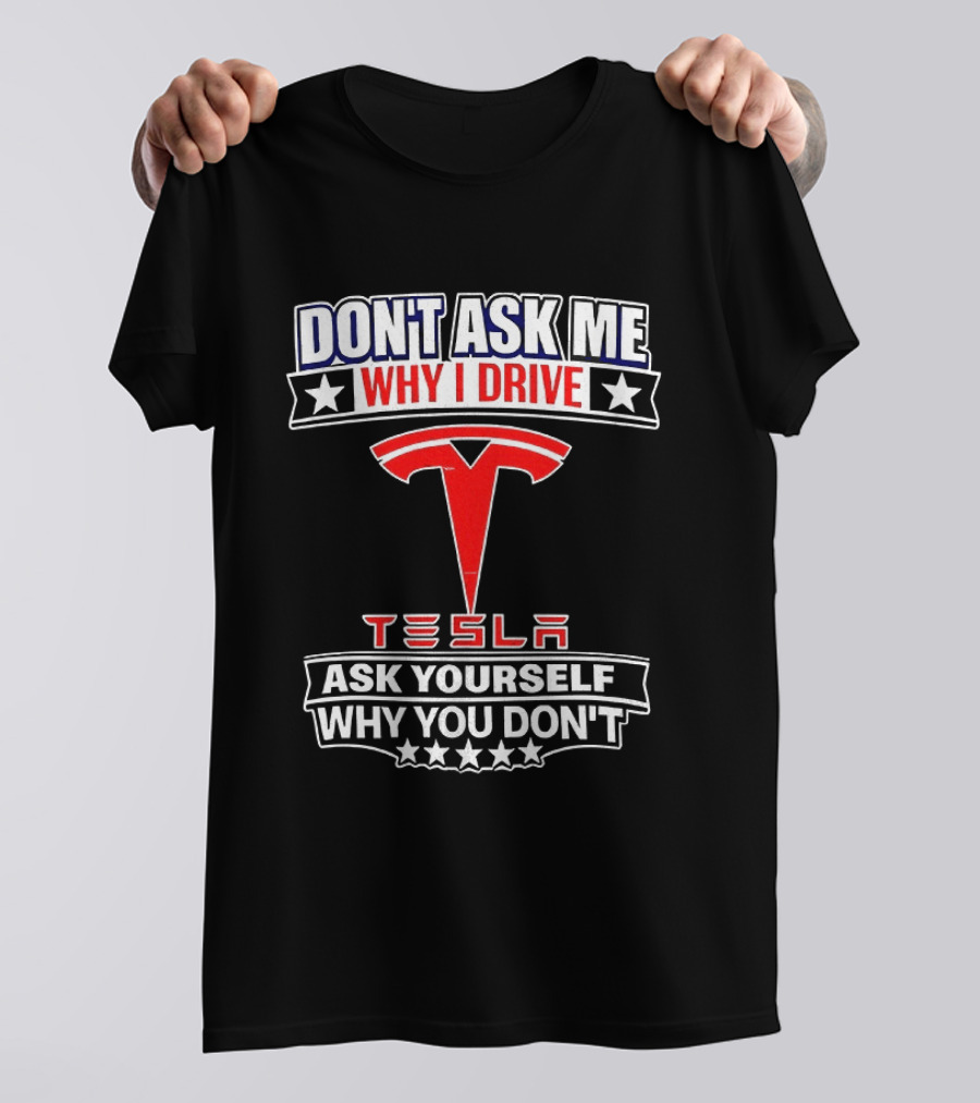 Don't Ask Me Why I Drive Tesla Ask Yourself Why You Don't T-Shirt
