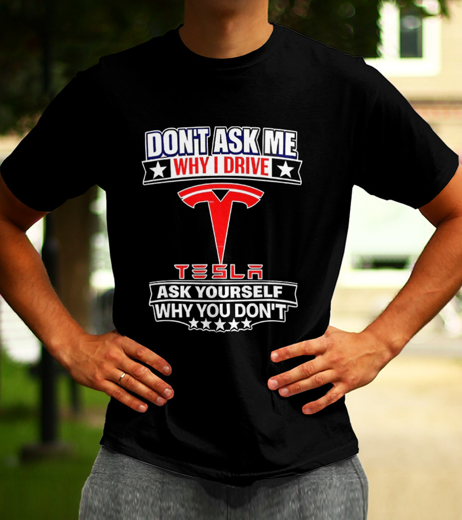 Don't Ask Me Why I Drive Tesla Ask Yourself Why You Don't T-Shirt