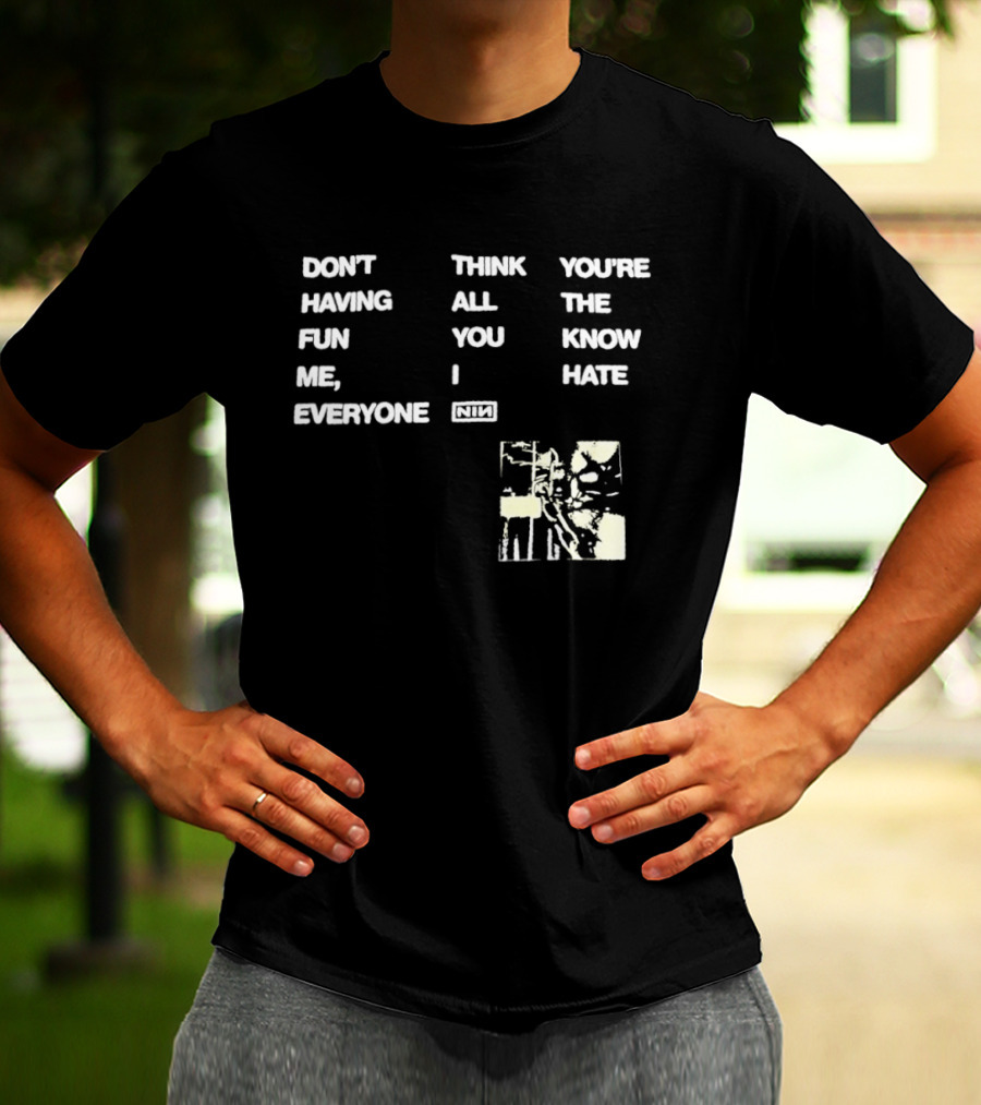 Don't Think You're Having All The Fun You Know Me I Hate Everyone Nin T-Shirt