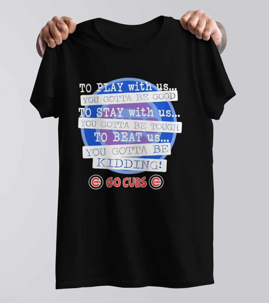 To Play With Us You Gotta Be Tough To Stay With Us You Gotta Be Good To Beat Us You Gotta Be Kidding Go Cubs T-Shirt