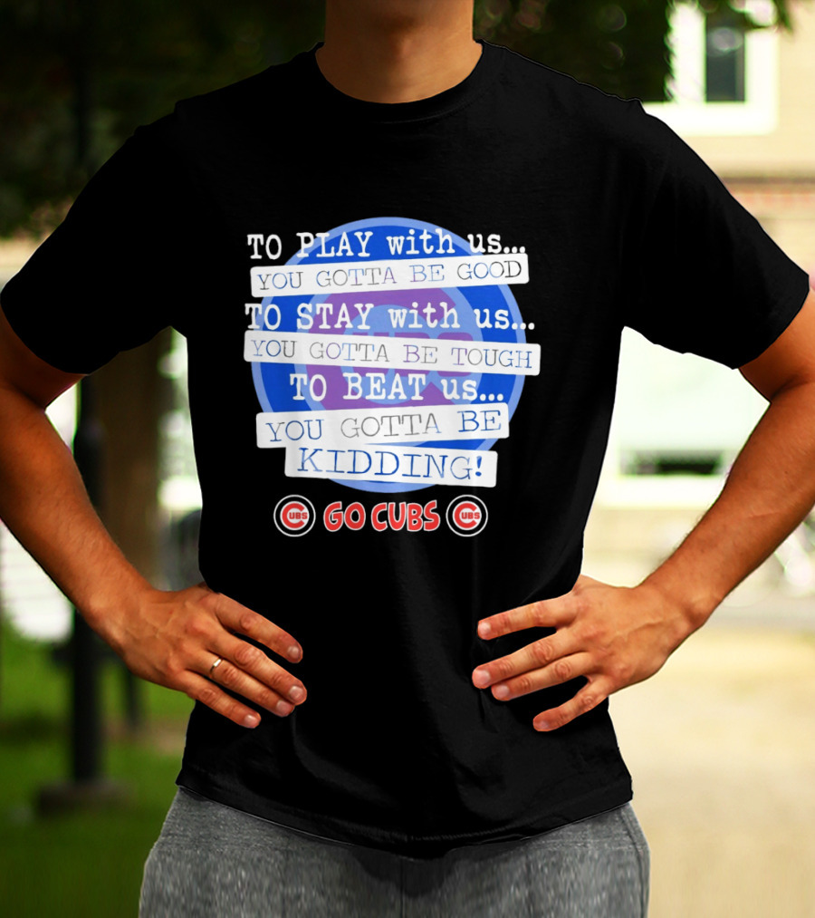 To Play With Us You Gotta Be Tough To Stay With Us You Gotta Be Good To Beat Us You Gotta Be Kidding Go Cubs T-Shirt