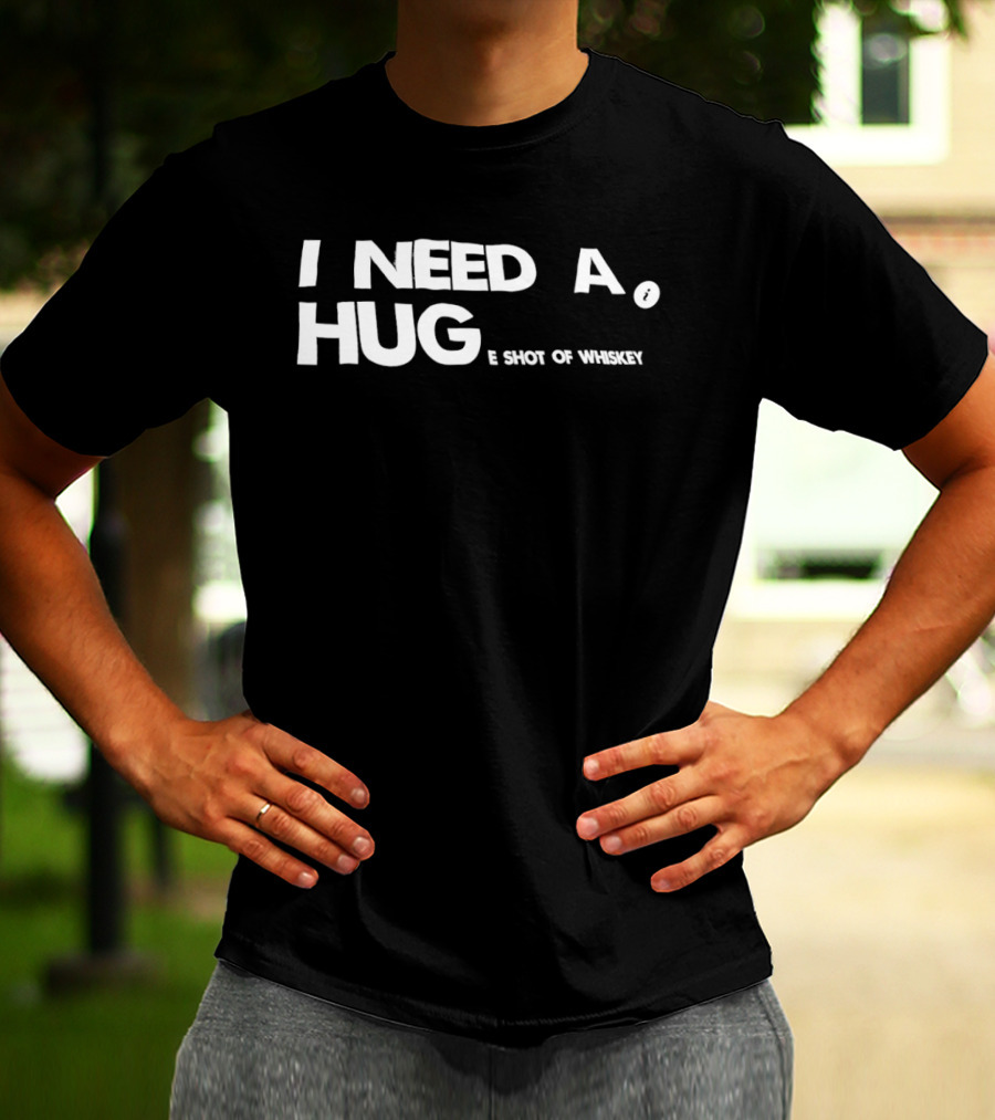 I Need A Hug I Shot Of Whiskey Playful Drinking Humor T-Shirt