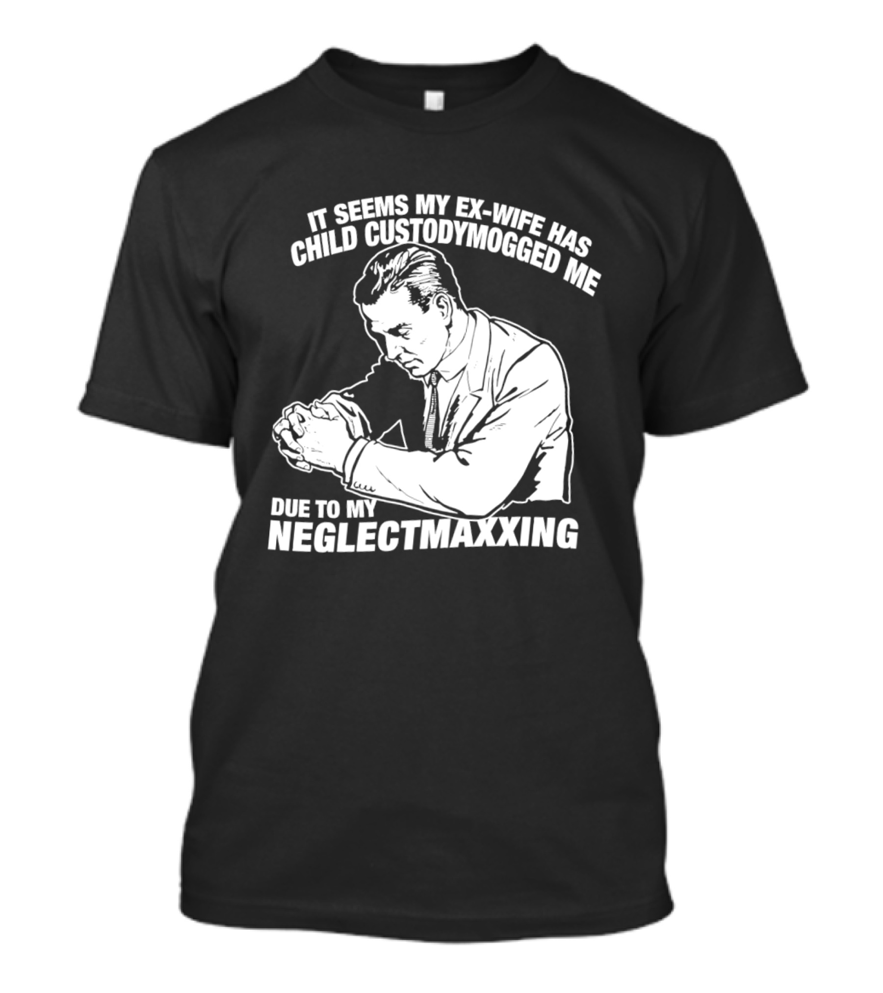 It Seems My Ex Wife Has Child Custodymogged Me Due To My Neglectmaxxing T-Shirt