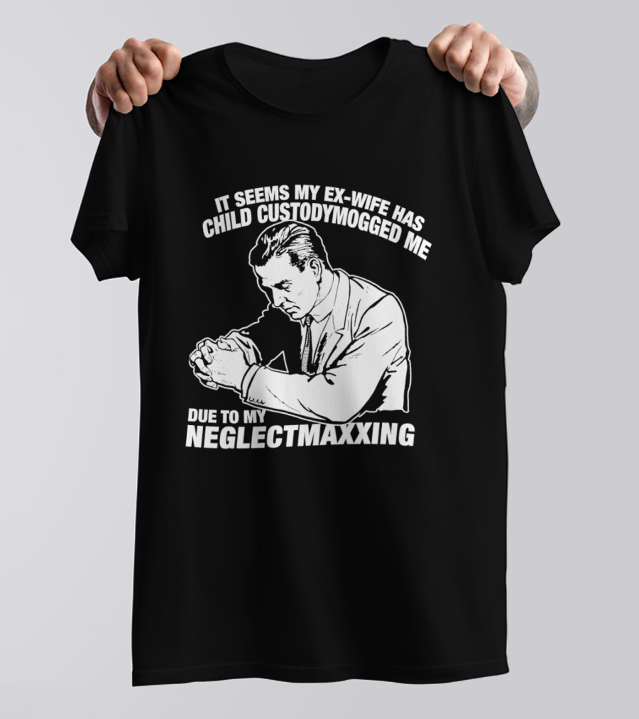 It Seems My Ex Wife Has Child Custodymogged Me Due To My Neglectmaxxing T-Shirt