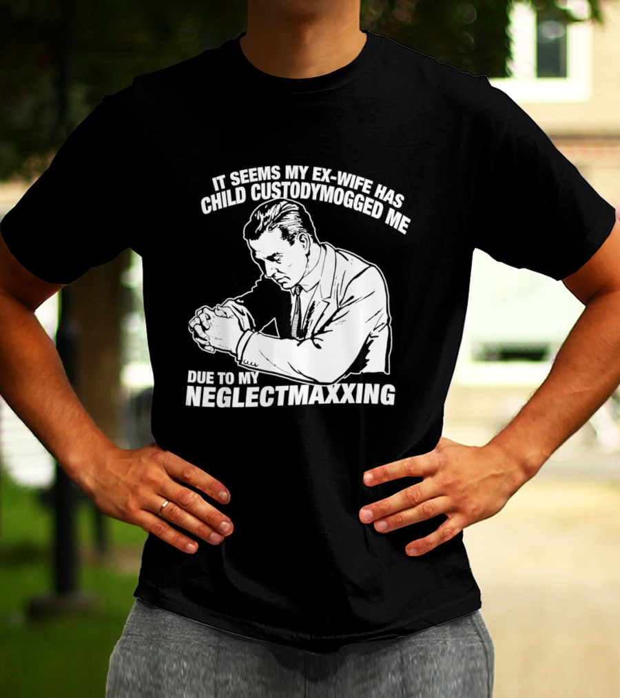 It Seems My Ex Wife Has Child Custodymogged Me Due To My Neglectmaxxing T-Shirt