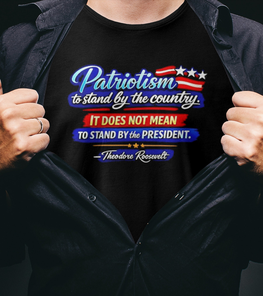 Patriotism To Stand By The Country Not The President Theodore Roosevelt T-Shirt