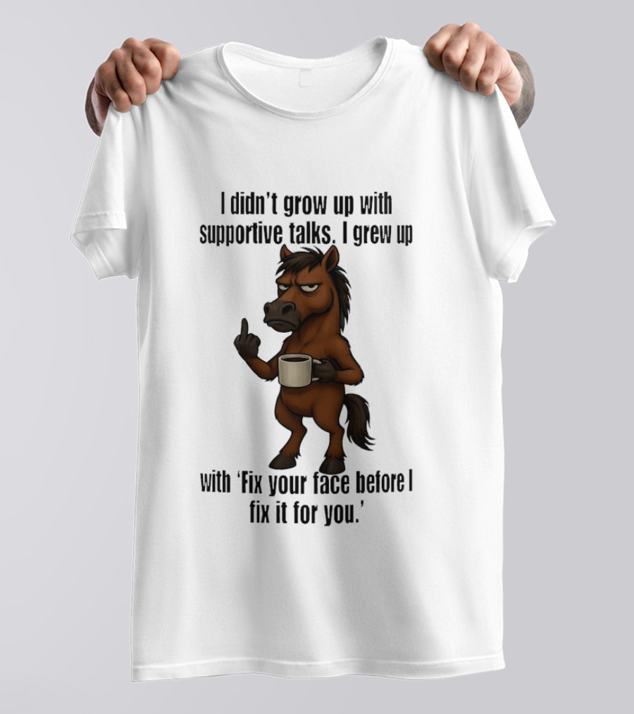 I Didn't Grow Up With Supportive Talks Horse Fix Your Face Before I Fix It For You T-Shirt