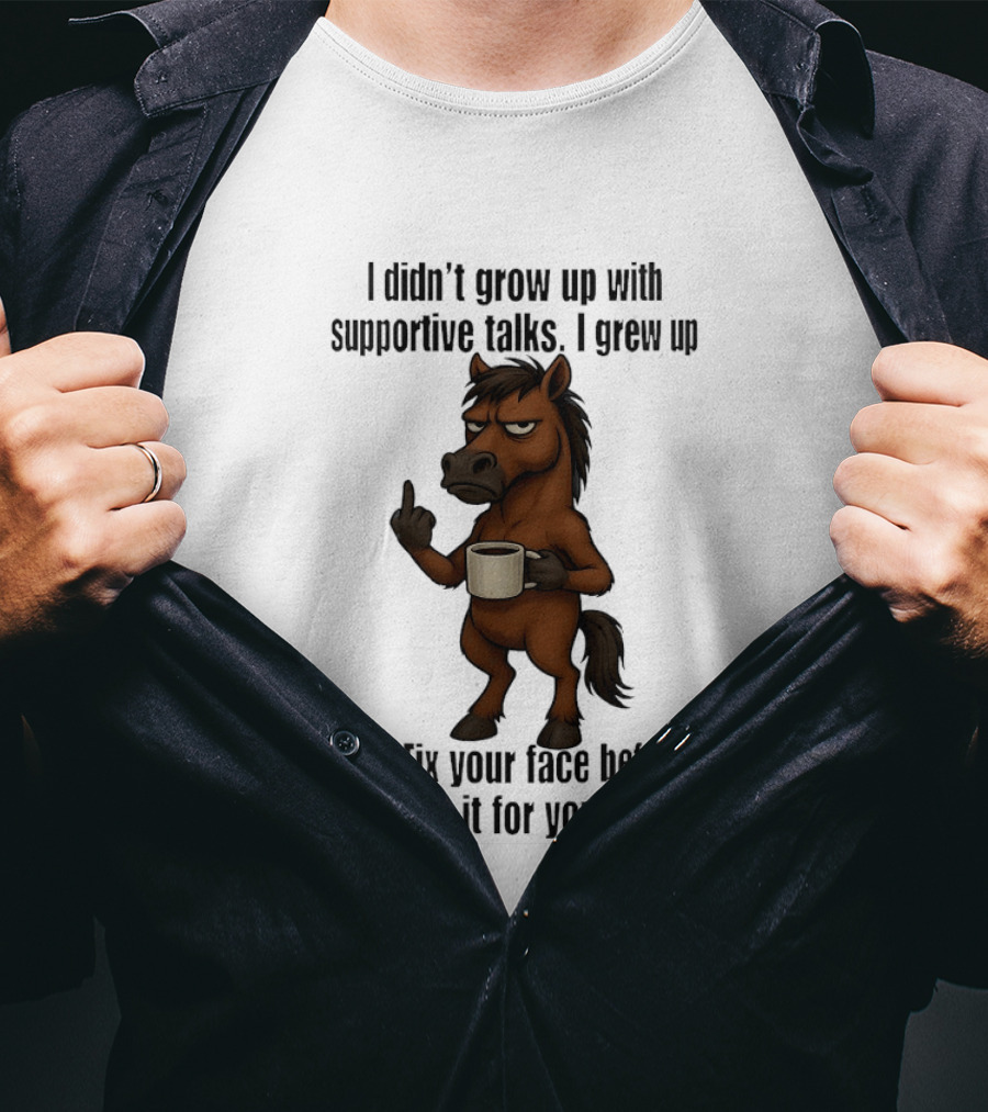 I Didn't Grow Up With Supportive Talks Horse Fix Your Face Before I Fix It For You T-Shirt