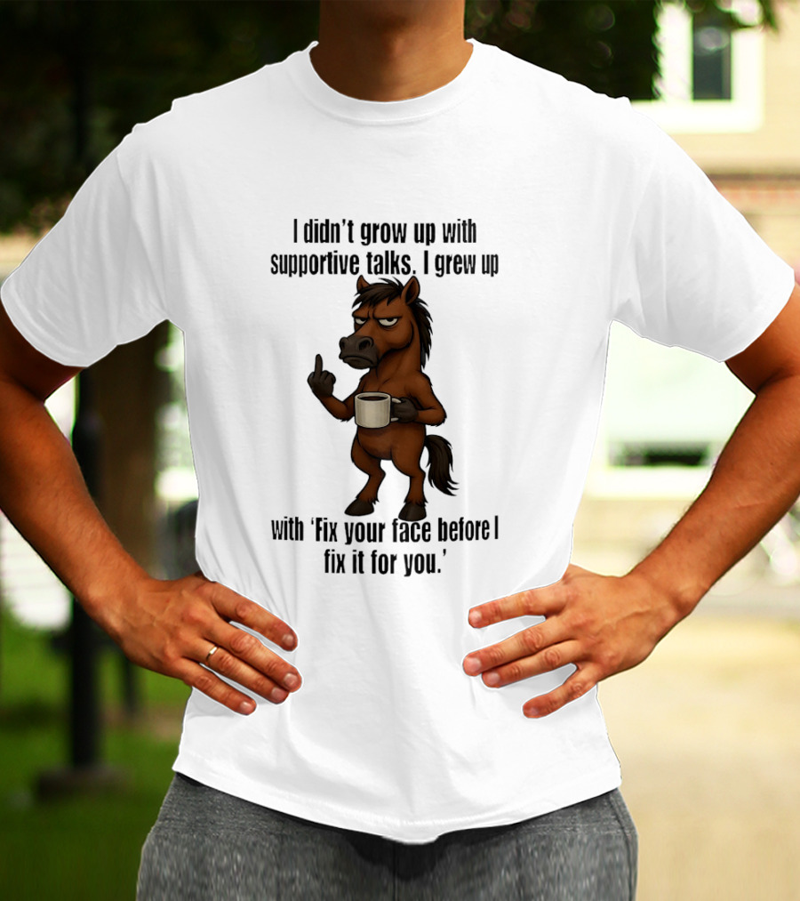 I Didn't Grow Up With Supportive Talks Horse Fix Your Face Before I Fix It For You T-Shirt