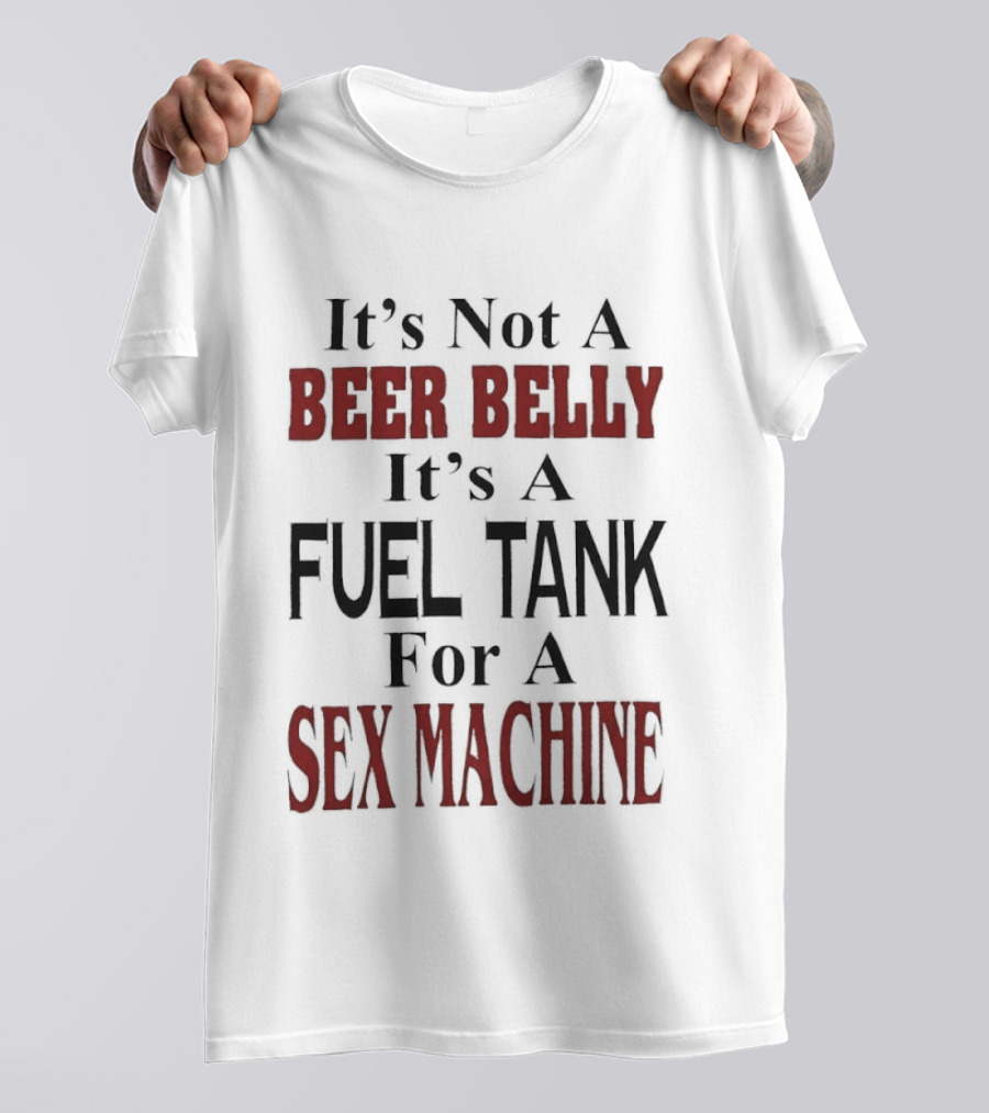 It's Not A Beer Belly It's A Fuel Tank For A Sex Machine T-Shirt