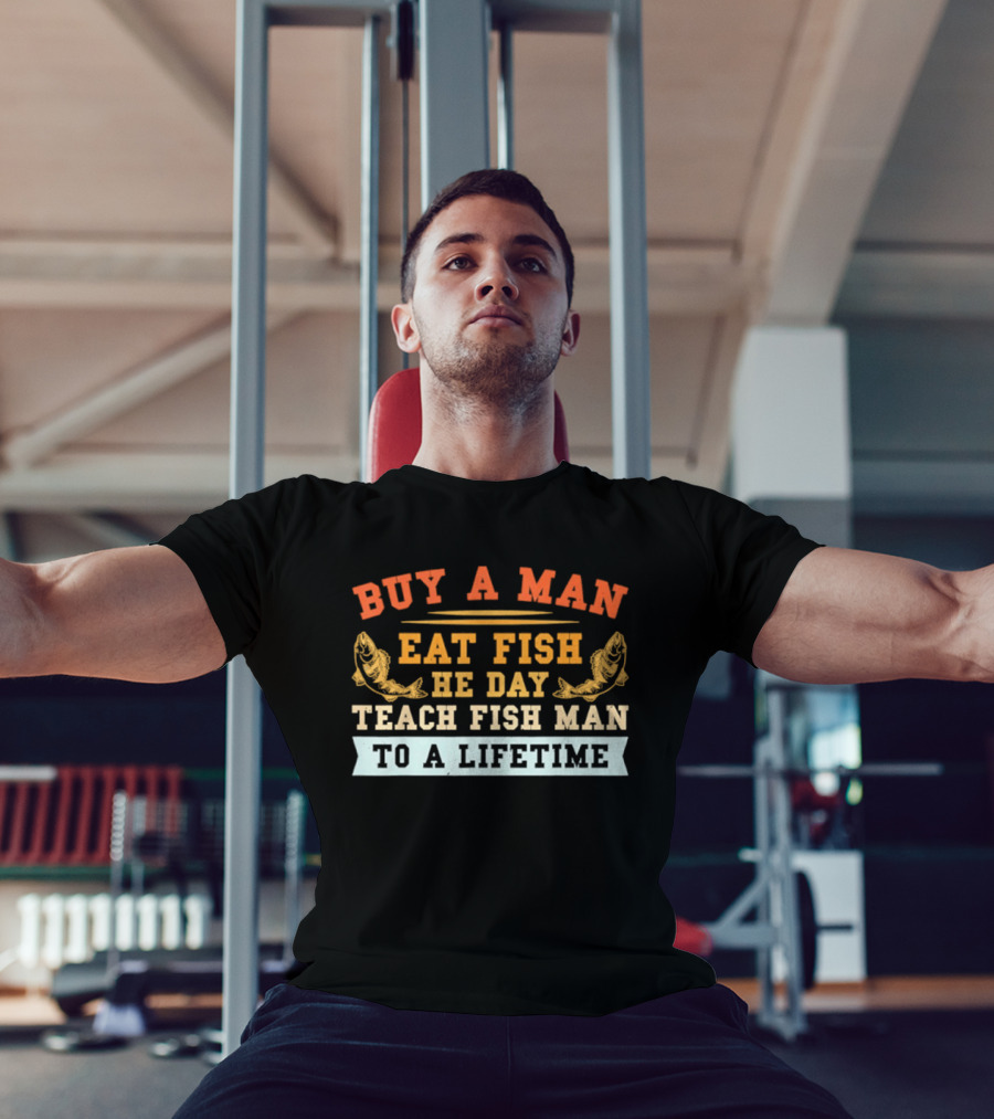 Buy A Man Eat Fish He Day Teach Fish Man To A Lifetime T-Shirt
