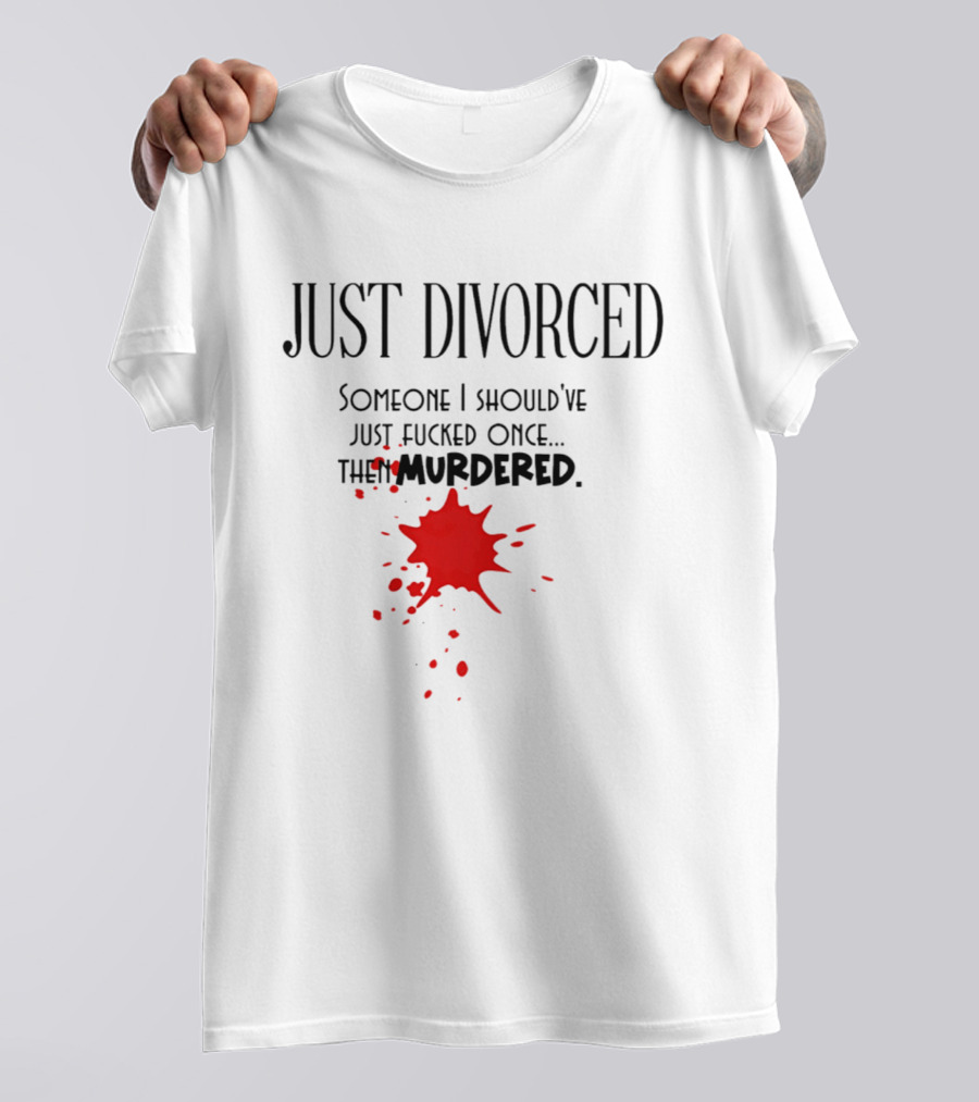 Just Divorced Someone I Should've Just Fucked Once Then Murdered T-Shirt