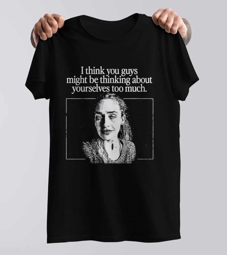 I Think You Guys Might Be Thinking About Yourselves Too Much T-Shirt